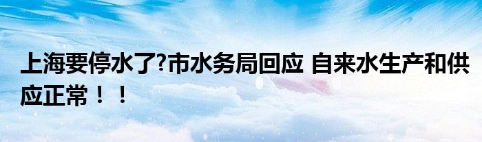 上海要停水了?市水务局回应 自来水生产和供应正常！！
