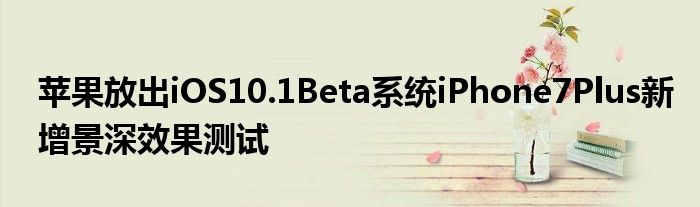苹果放出iOS10.1Beta系统iPhone7Plus新增景深效果测试