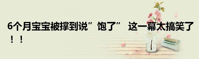 6个月宝宝被撑到说”饱了” 这一幕太搞笑了！！