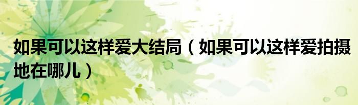 如果可以这样爱大结局（如果可以这样爱拍摄地在哪儿）
