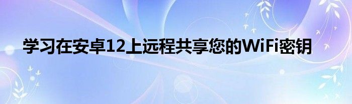 学习在安卓12上远程共享您的WiFi密钥