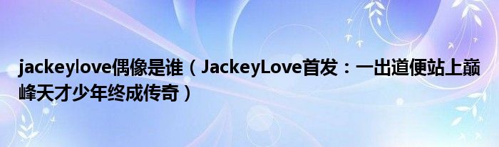 jackeylove偶像是谁（JackeyLove首发：一出道便站上巅峰天才少年终成传奇）