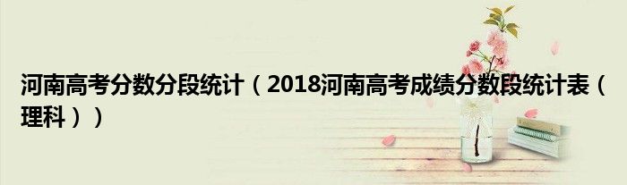 河南高考分数分段统计（2018河南高考成绩分数段统计表（理科））