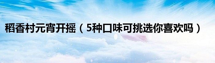 稻香村元宵开摇（5种口味可挑选你喜欢吗）