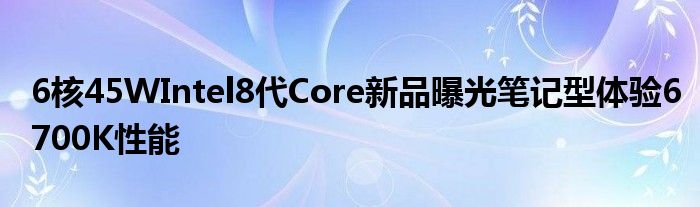 6核45WIntel8代Core新品曝光笔记型体验6700K性能