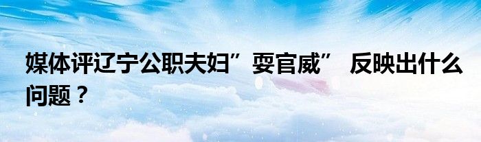 媒体评辽宁公职夫妇”耍官威” 反映出什么问题？