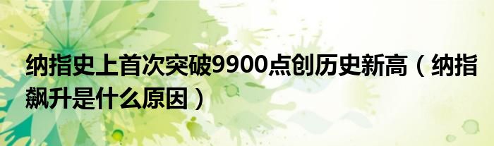 纳指史上首次突破9900点创历史新高（纳指飙升是什么原因）