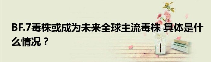 BF.7毒株或成为未来全球主流毒株 具体是什么情况？