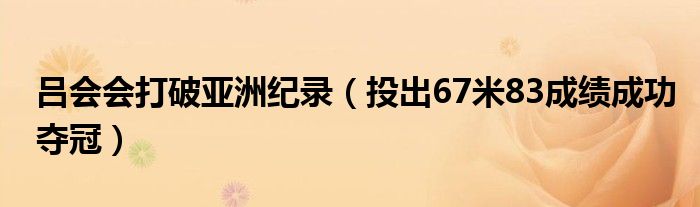 吕会会打破亚洲纪录（投出67米83成绩成功夺冠）