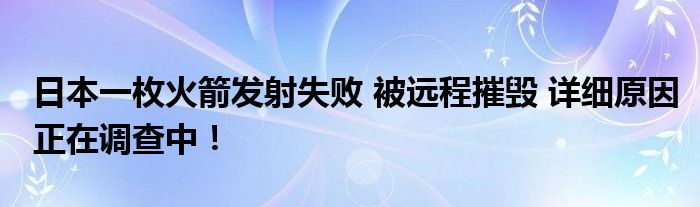 日本一枚火箭发射失败 被远程摧毁 详细原因正在调查中！