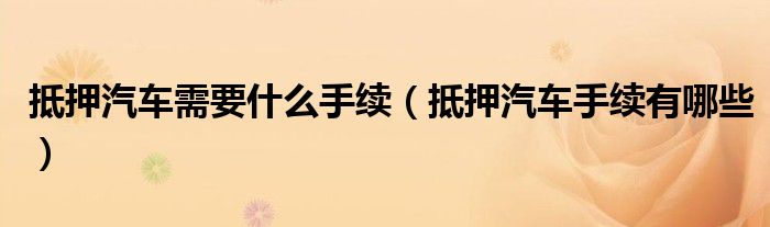 抵押汽车需要什么手续（抵押汽车手续有哪些）