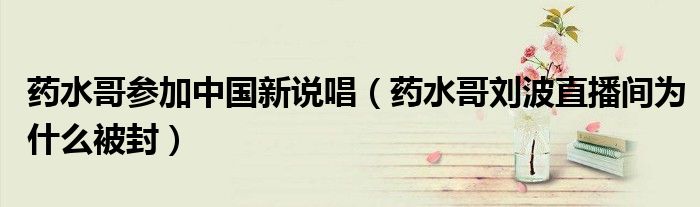 药水哥参加中国新说唱（药水哥刘波直播间为什么被封）