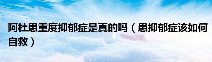 阿杜患重度抑郁症是真的吗（患抑郁症该如何自救）