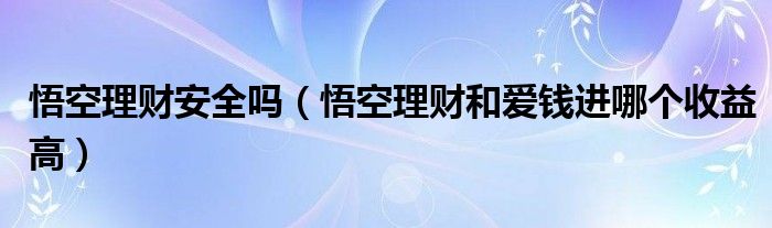 悟空理财安全吗（悟空理财和爱钱进哪个收益高）