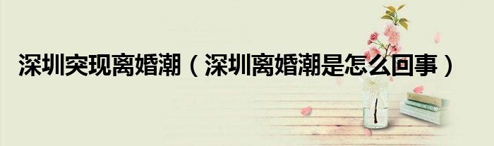 深圳突现离婚潮（深圳离婚潮是怎么回事）