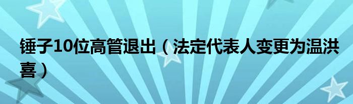 锤子10位高管退出（法定代表人变更为温洪喜）
