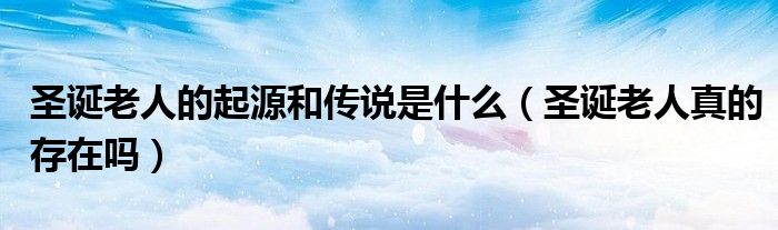 圣诞老人的起源和传说是什么（圣诞老人真的存在吗）