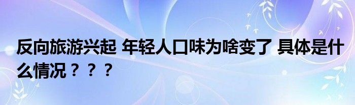 反向旅游兴起 年轻人口味为啥变了 具体是什么情况？？？
