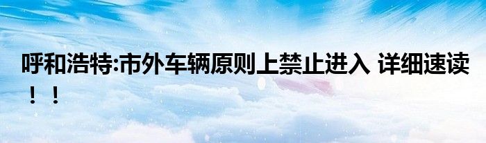 呼和浩特:市外车辆原则上禁止进入 详细速读！！