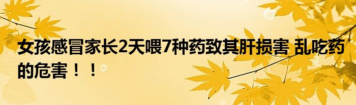 女孩感冒家长2天喂7种药致其肝损害 乱吃药的危害！！