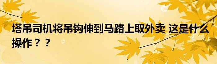 塔吊司机将吊钩伸到马路上取外卖 这是什么操作？？
