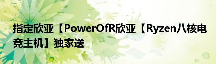 指定欣亚【PowerOfR欣亚【Ryzen八核电竞主机】独家送