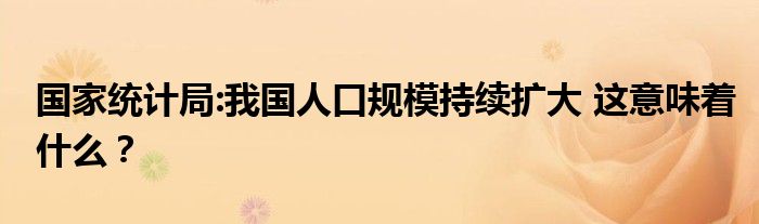 国家统计局:我国人口规模持续扩大 这意味着什么？