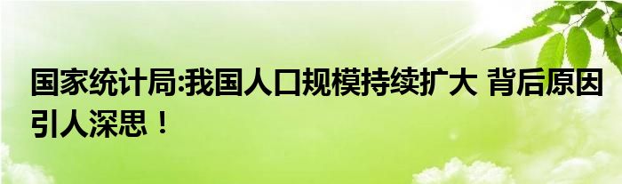 国家统计局:我国人口规模持续扩大 背后原因引人深思！
