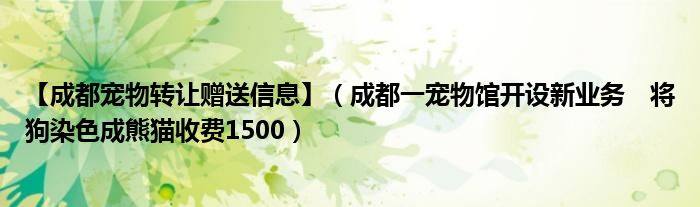 【成都宠物转让赠送信息】（成都一宠物馆开设新业务　将狗染色成熊猫收费1500）
