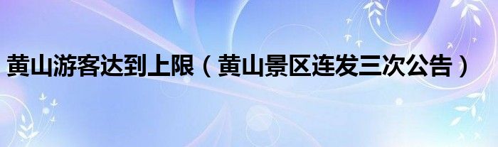 黄山游客达到上限（黄山景区连发三次公告）