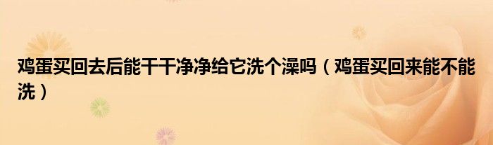 鸡蛋买回去后能干干净净给它洗个澡吗（鸡蛋买回来能不能洗）