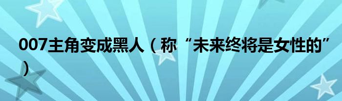 007主角变成黑人（称“未来终将是女性的”）