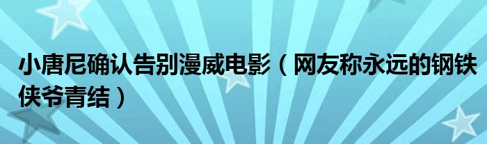 小唐尼确认告别漫威电影（网友称永远的钢铁侠爷青结）