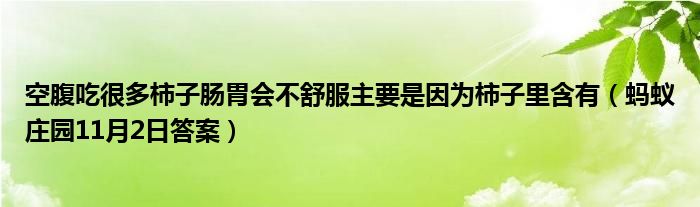 空腹吃很多柿子肠胃会不舒服主要是因为柿子里含有（蚂蚁庄园11月2日答案）