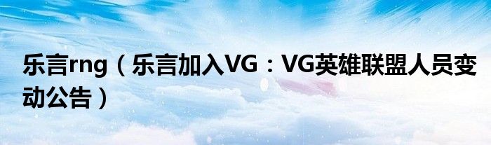 乐言rng（乐言加入VG：VG英雄联盟人员变动公告）