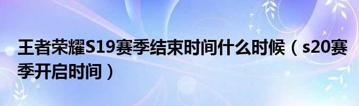 王者荣耀S19赛季结束时间什么时候（s20赛季开启时间）