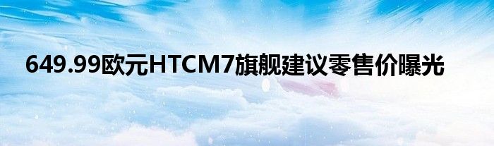 649.99欧元HTCM7旗舰建议零售价曝光