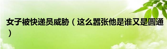 女子被快递员威胁（这么嚣张他是谁又是圆通）