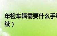 年检车辆需要什么手续（年检车辆需要哪些手续）