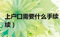 上户口需要什么手续（上户口需要哪些相关手续）