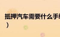 抵押汽车需要什么手续（抵押汽车手续有哪些）