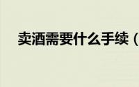 卖酒需要什么手续（卖酒需要哪些手续）