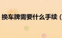 换车牌需要什么手续（换车牌需要哪些手续）