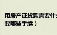 用房产证贷款需要什么手续（用房产证贷款需要哪些手续）