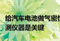 给汽车电池做气密性检测时选择好的气密性检测仪器是关键