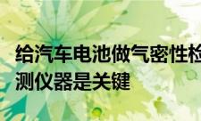 给汽车电池做气密性检测时选择好的气密性检测仪器是关键