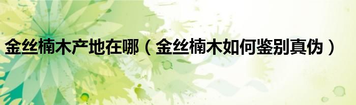 金丝楠木产地在哪（金丝楠木如何鉴别真伪）