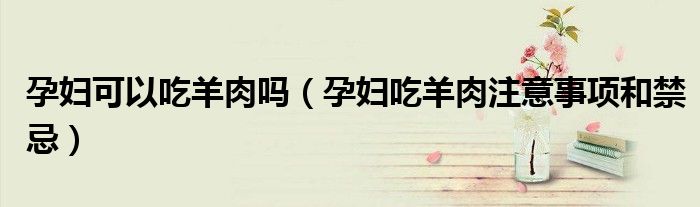 孕妇可以吃羊肉吗（孕妇吃羊肉注意事项和禁忌）