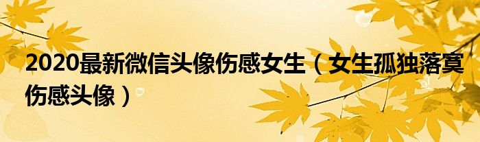 2020最新微信头像伤感女生（女生孤独落寞伤感头像）