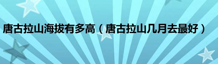 唐古拉山海拔有多高（唐古拉山几月去最好）